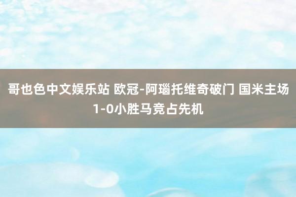 哥也色中文娱乐站 欧冠-阿瑙托维奇破门 国米主场1-0小胜马竞占先机