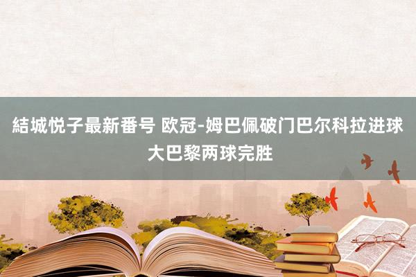 結城悦子最新番号 欧冠-姆巴佩破门巴尔科拉进球 大巴黎两球完胜