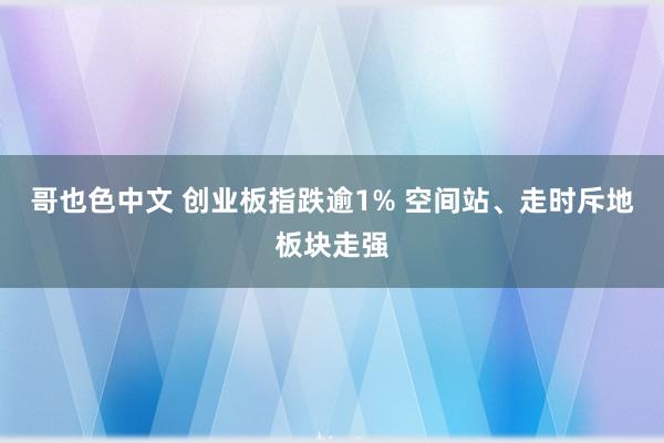 哥也色中文 创业板指跌逾1% 空间站、走时斥地板块走强