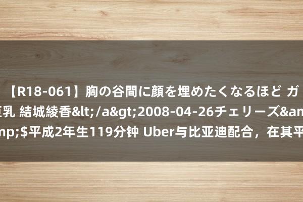 【R18-061】胸の谷間に顔を埋めたくなるほど ガマンの出来ない巨乳 結城綾香</a>2008-04-26チェリーズ&$平成2年生119分钟 Uber与比亚迪配合，在其平台上新增10万辆电动汽车