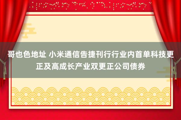 哥也色地址 小米通信告捷刊行行业内首单科技更正及高成长产业双更正公司债券