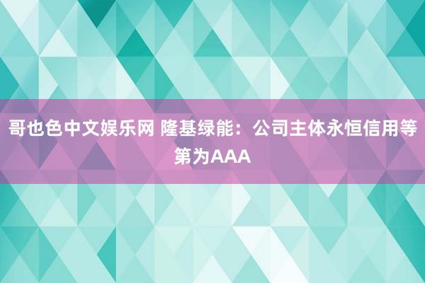 哥也色中文娱乐网 隆基绿能：公司主体永恒信用等第为AAA