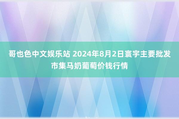 哥也色中文娱乐站 2024年8月2日寰宇主要批发市集马奶葡萄价钱行情