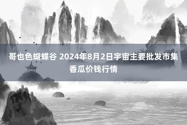 哥也色蝴蝶谷 2024年8月2日宇宙主要批发市集香瓜价钱行情