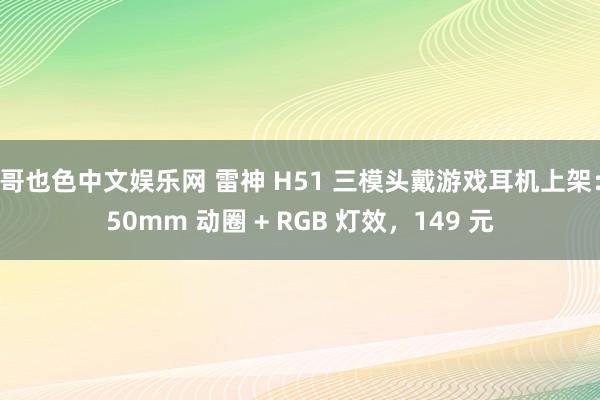 哥也色中文娱乐网 雷神 H51 三模头戴游戏耳机上架：50mm 动圈 + RGB 灯效，149 元