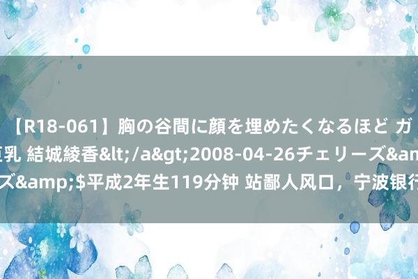 【R18-061】胸の谷間に顔を埋めたくなるほど ガマンの出来ない巨乳 結城綾香</a>2008-04-26チェリーズ&$平成2年生119分钟 站鄙人风口，宁波银行与高分成“唱反调”