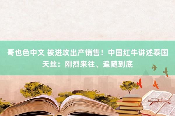 哥也色中文 被进攻出产销售！中国红牛讲述泰国天丝：刚烈来往、追随到底