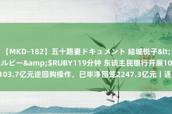 【MKD-182】五十路妻ドキュメント 結城悦子</a>2017-10-15ルビー&$RUBY119分钟 东谈主民银行开展103.7亿元逆回购操作，已毕净回笼2247.3亿元丨逐日固收申诉（2024年8月1日）