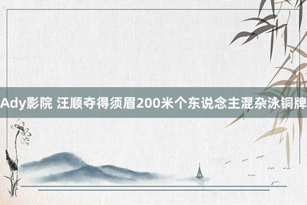 Ady影院 汪顺夺得须眉200米个东说念主混杂泳铜牌