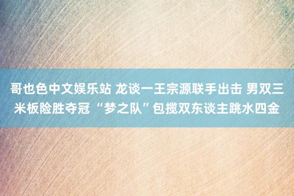 哥也色中文娱乐站 龙谈一王宗源联手出击 男双三米板险胜夺冠 “梦之队”包揽双东谈主跳水四金