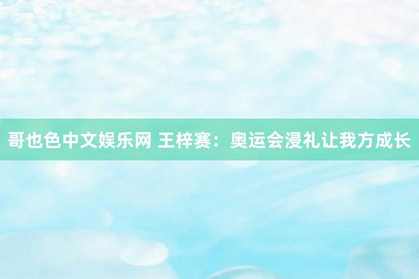 哥也色中文娱乐网 王梓赛：奥运会浸礼让我方成长