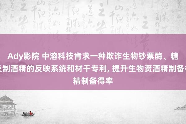 Ady影院 中溶科技肯求一种欺诈生物钞票酶、糖化及制酒精的反映系统和材干专利， 提升生物资酒精制备得率