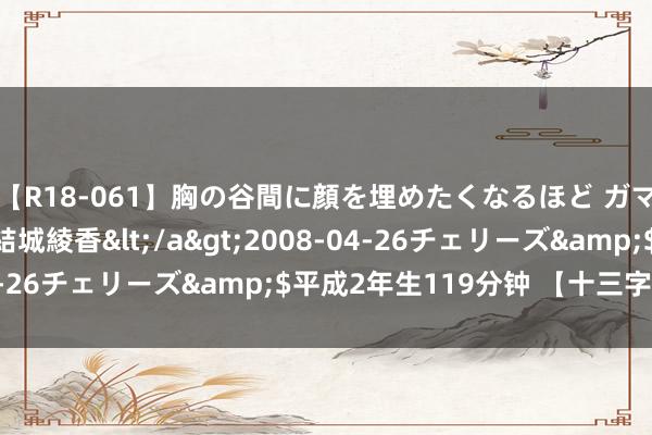 【R18-061】胸の谷間に顔を埋めたくなるほど ガマンの出来ない巨乳 結城綾香</a>2008-04-26チェリーズ&$平成2年生119分钟 【十三字】旱