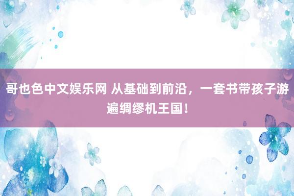 哥也色中文娱乐网 从基础到前沿，一套书带孩子游遍绸缪机王国！