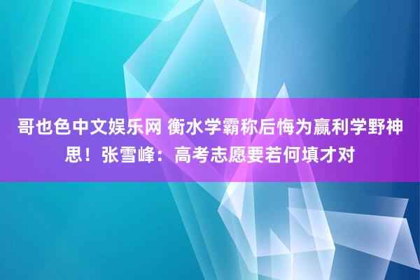 哥也色中文娱乐网 衡水学霸称后悔为赢利学野神思！张雪峰：高考志愿要若何填才对