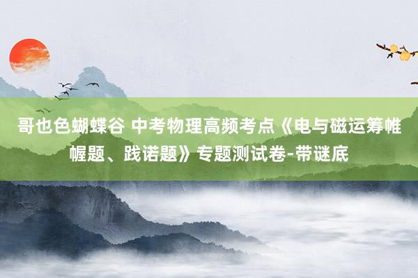 哥也色蝴蝶谷 中考物理高频考点《电与磁运筹帷幄题、践诺题》专题测试卷-带谜底