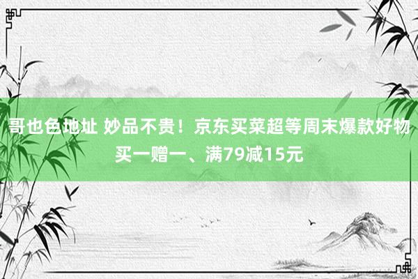 哥也色地址 妙品不贵！京东买菜超等周末爆款好物买一赠一、满79减15元