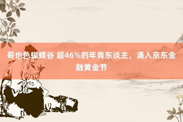 哥也色蝴蝶谷 超46%的年青东谈主，涌入京东金融黄金节