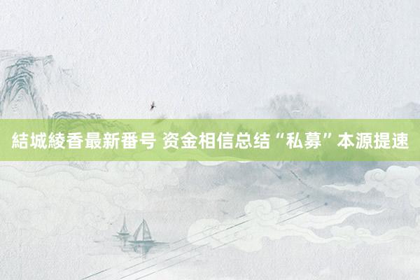 結城綾香最新番号 资金相信总结“私募”本源提速