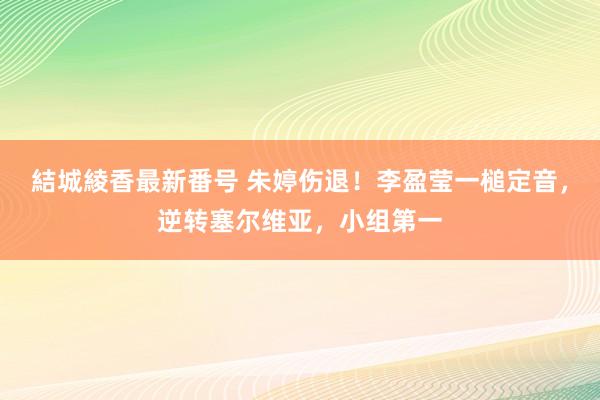 結城綾香最新番号 朱婷伤退！李盈莹一槌定音，逆转塞尔维亚，小组第一