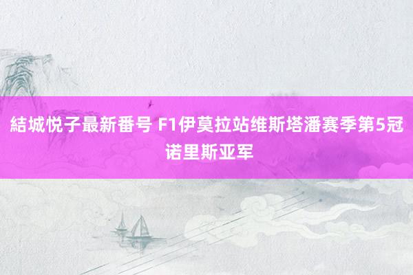 結城悦子最新番号 F1伊莫拉站维斯塔潘赛季第5冠 诺里斯亚军