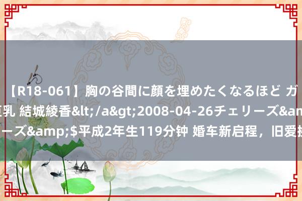 【R18-061】胸の谷間に顔を埋めたくなるほど ガマンの出来ない巨乳 結城綾香</a>2008-04-26チェリーズ&$平成2年生119分钟 婚车新启程，旧爱换新颜的幸福抉择