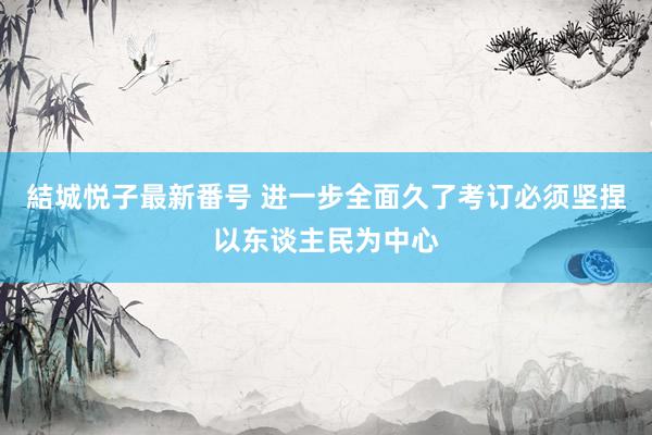 結城悦子最新番号 进一步全面久了考订必须坚捏以东谈主民为中心