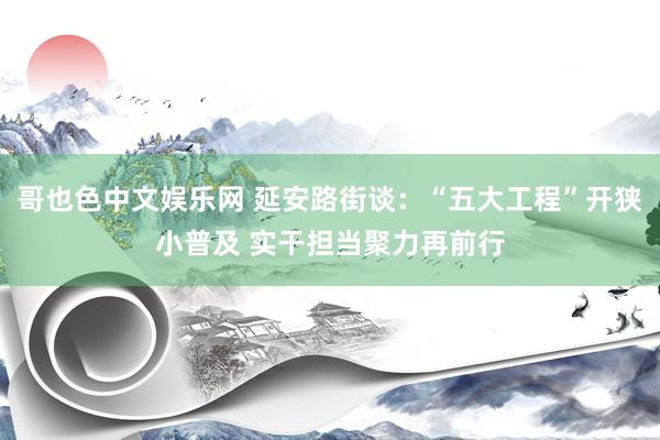 哥也色中文娱乐网 延安路街谈：“五大工程”开狭小普及 实干担当聚力再前行