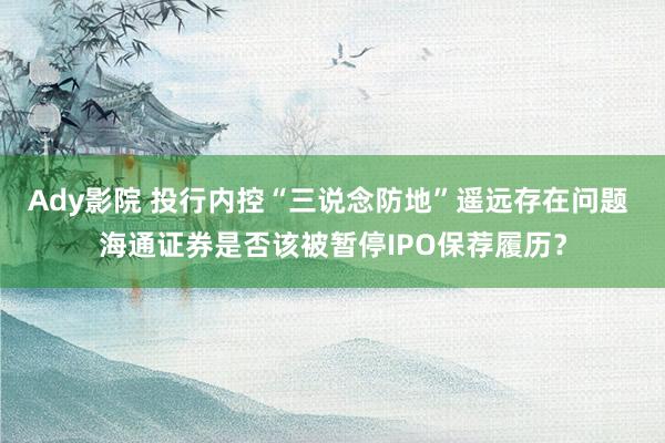 Ady影院 投行内控“三说念防地”遥远存在问题 海通证券是否该被暂停IPO保荐履历？