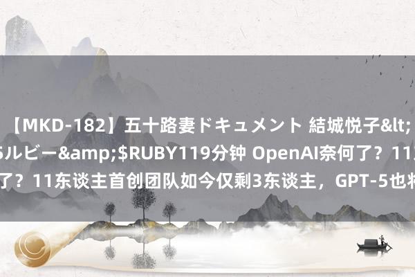 【MKD-182】五十路妻ドキュメント 結城悦子</a>2017-10-15ルビー&$RUBY119分钟 OpenAI奈何了？11东谈主首创团队如今仅剩3东谈主，GPT-5也将缺席10月的开辟者大会