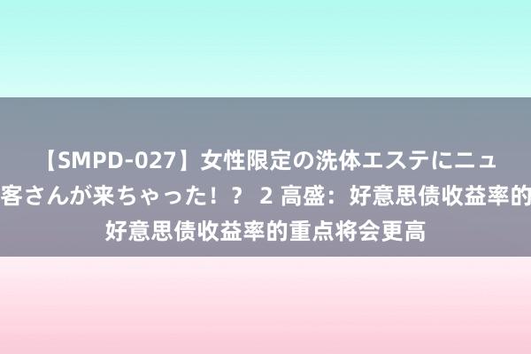 【SMPD-027】女性限定の洗体エステにニューハーフのお客さんが来ちゃった！？ 2 高盛：好意思债收益率的重点将会更高