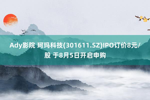 Ady影院 珂玛科技(301611.SZ)IPO订价8元/股 于8月5日开启申购