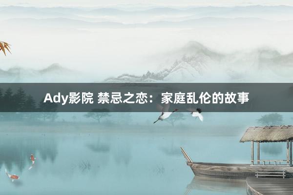 Ady影院 禁忌之恋：家庭乱伦的故事