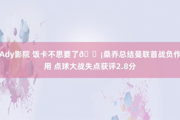 Ady影院 饭卡不思要了?桑乔总结曼联首战负作用 点球大战失点获评2.8分