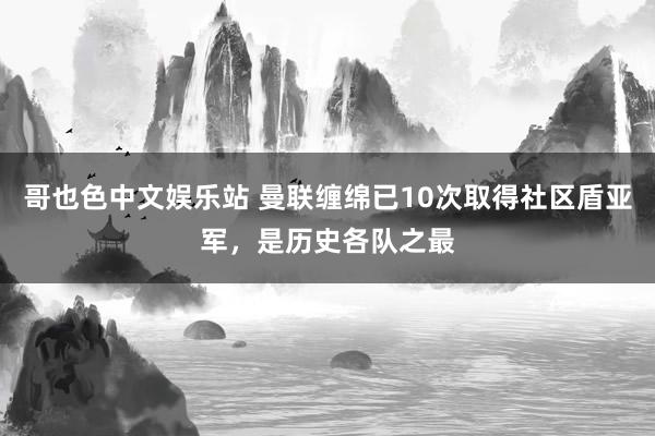 哥也色中文娱乐站 曼联缠绵已10次取得社区盾亚军，是历史各队之最