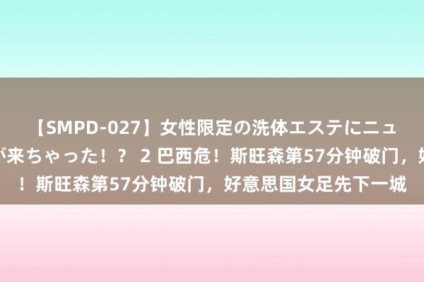 【SMPD-027】女性限定の洗体エステにニューハーフのお客さんが来ちゃった！？ 2 巴西危！斯旺森第57分钟破门，好意思国女足先下一城