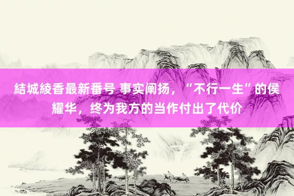 結城綾香最新番号 事实阐扬，“不行一生”的侯耀华，终为我方的当作付出了代价