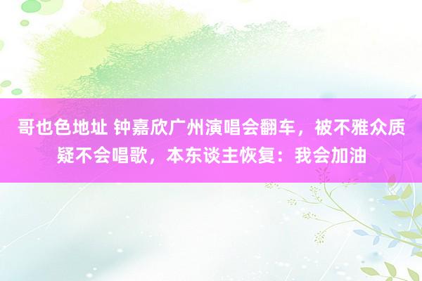 哥也色地址 钟嘉欣广州演唱会翻车，被不雅众质疑不会唱歌，本东谈主恢复：我会加油