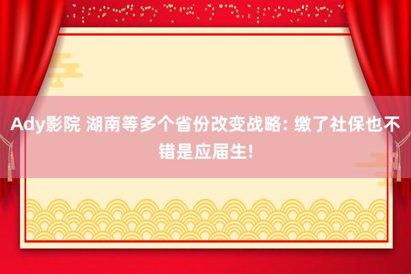 Ady影院 湖南等多个省份改变战略: 缴了社保也不错是应届生!