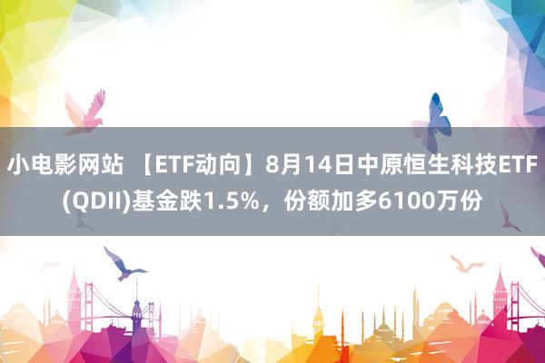 小电影网站 【ETF动向】8月14日中原恒生科技ETF(QDII)基金跌1.5%，份额加多6100万份