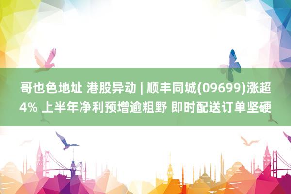 哥也色地址 港股异动 | 顺丰同城(09699)涨超4% 上半年净利预增逾粗野 即时配送订单坚硬