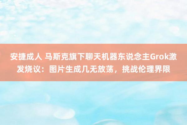 安捷成人 马斯克旗下聊天机器东说念主Grok激发烧议：图片生成几无放荡，挑战伦理界限