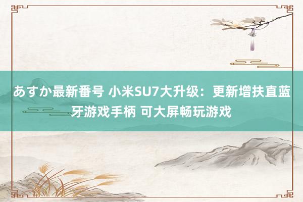 あすか最新番号 小米SU7大升级：更新增扶直蓝牙游戏手柄 可大屏畅玩游戏