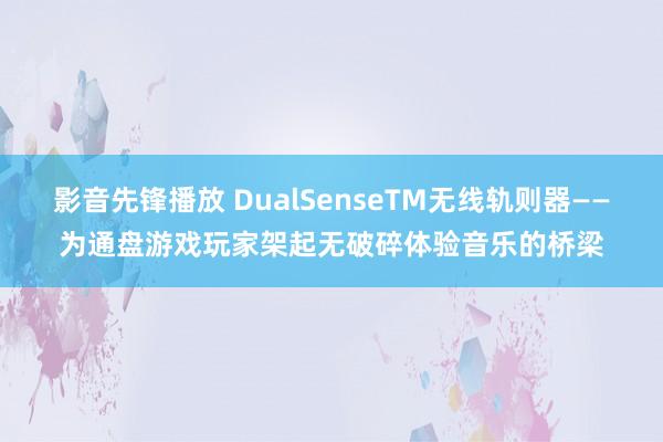 影音先锋播放 DualSenseTM无线轨则器——为通盘游戏玩家架起无破碎体验音乐的桥梁