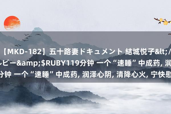 【MKD-182】五十路妻ドキュメント 結城悦子</a>2017-10-15ルビー&$RUBY119分钟 一个“速睡”中成药， 润泽心阴， 清降心火， 宁快慰神。