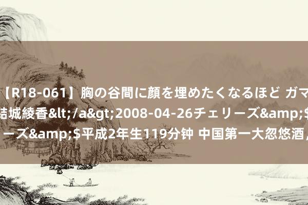 【R18-061】胸の谷間に顔を埋めたくなるほど ガマンの出来ない巨乳 結城綾香</a>2008-04-26チェリーズ&$平成2年生119分钟 中国第一大忽悠酒，又杀回想了？