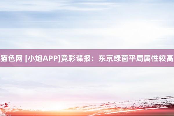 猫色网 [小炮APP]竞彩谍报：东京绿茵平局属性较高