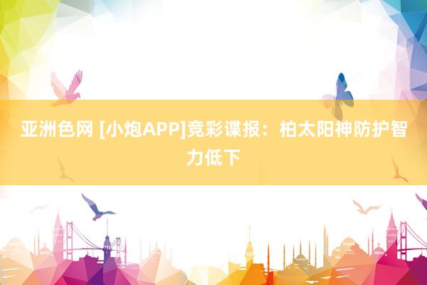 亚洲色网 [小炮APP]竞彩谍报：柏太阳神防护智力低下