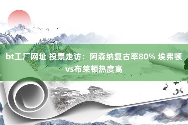 bt工厂网址 投票走访：阿森纳复古率80% 埃弗顿vs布莱顿热度高