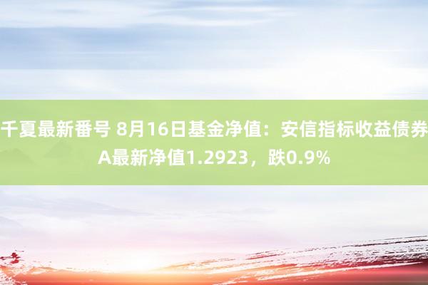 千夏最新番号 8月16日基金净值：安信指标收益债券A最新净值1.2923，跌0.9%